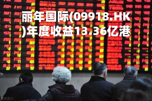 丽年国际(09918.HK)年度收益13.36亿港元 同比增长27.5%