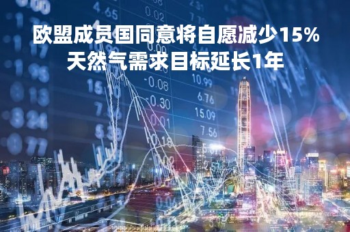 欧盟成员国同意将自愿减少15%天然气需求目标延长1年