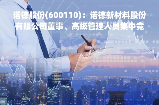 诺德股份(600110)：诺德新材料股份有限公司董事、高级管理人员集中竞价减持股份进展公告