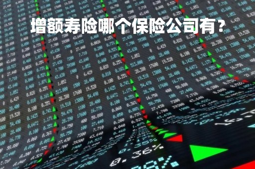 增额寿险哪个保险公司有？