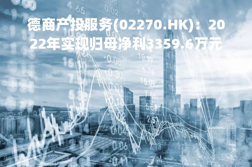 德商产投服务(02270.HK)：2022年实现归母净利3359.6万元
