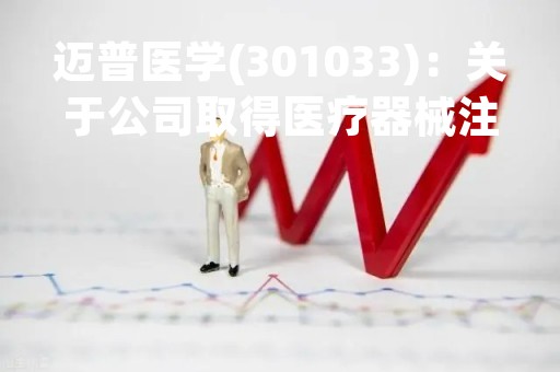 迈普医学(301033)：关于公司取得医疗器械注册证的公告