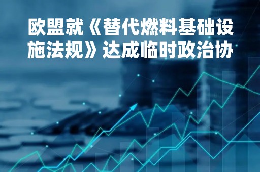 欧盟就《替代燃料基础设施法规》达成临时政治协议