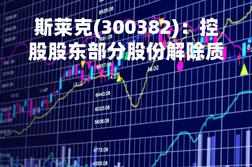 斯莱克(300382)：控股股东部分股份解除质押，剩余被质押股份5850万股
