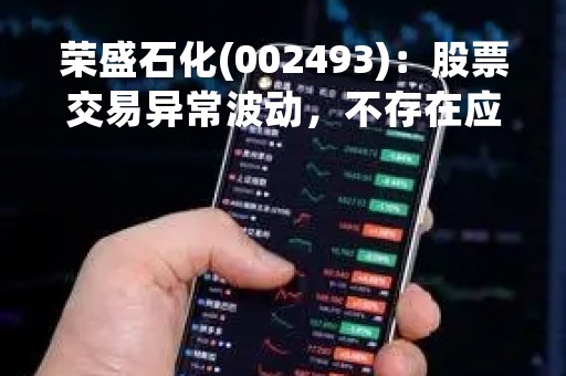 荣盛石化(002493)：股票交易异常波动，不存在应披露而未披露的重大信息说明