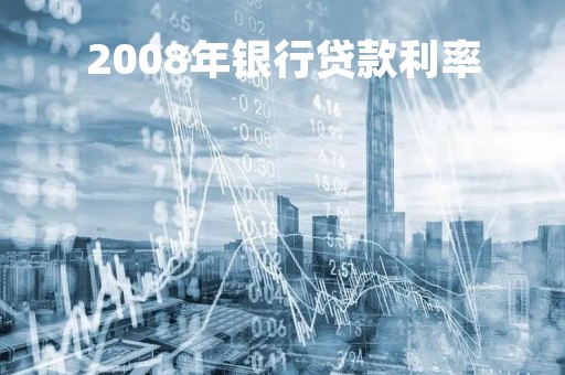 2008年银行贷款利率「2008年至今贷款利率」