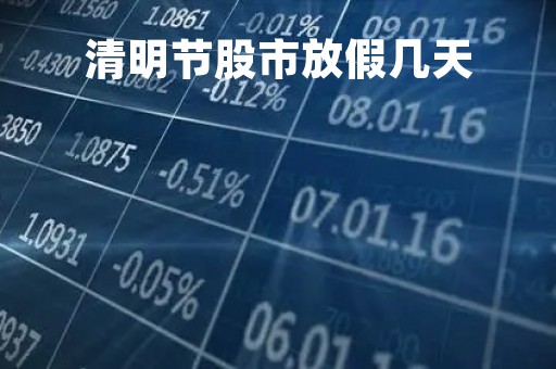 清明节股市放假几天「清明节股市放假安排」
