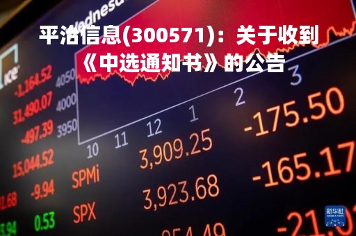 平治信息(300571)：关于收到《中选通知书》的公告