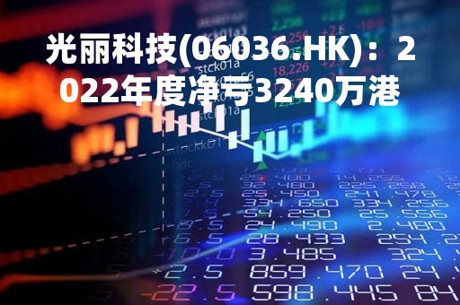光丽科技(06036.HK)：2022年度净亏3240万港元