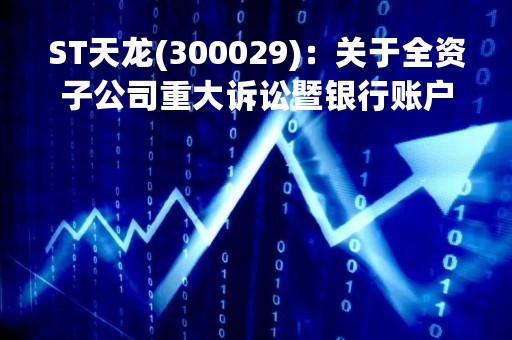 ST天龙(300029)：关于全资子公司重大诉讼暨银行账户冻结进展公告