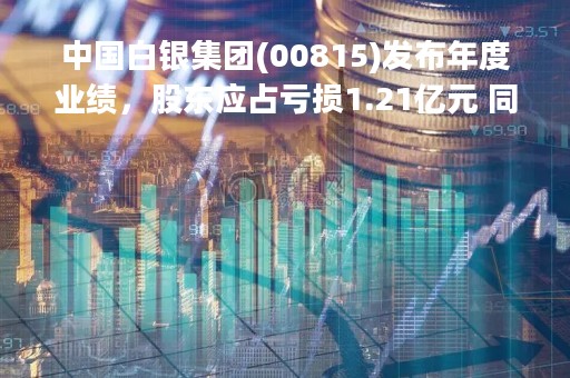 中国白银集团(00815)发布年度业绩，股东应占亏损1.21亿元 同比收窄95%