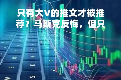 只有大V的推文才被推荐？马斯克反悔，但只悔一点