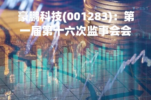 豪鹏科技(001283)：第一届第十六次监事会会议决议，审议关于公司（2022年年度报告）及摘要的议案等议案