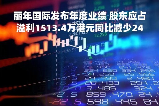 丽年国际发布年度业绩 股东应占溢利1513.4万港元同比减少24.8%