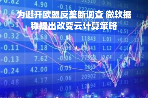 为避开欧盟反垄断调查 微软据称提出改变云计算策略