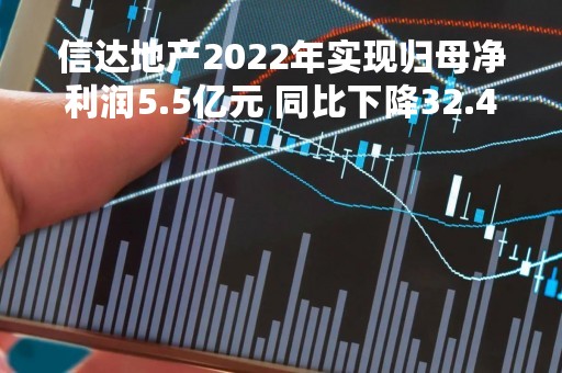 信达地产2022年实现归母净利润5.5亿元 同比下降32.49%