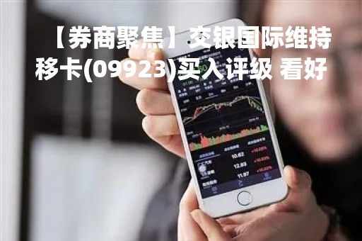 【券商聚焦】交银国际维持移卡(09923)买入评级 看好其到店及支付增长潜力