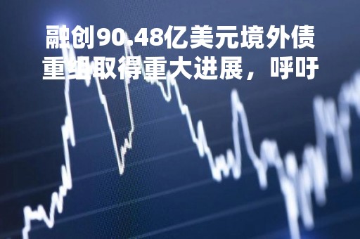 融创90.48亿美元境外债重组取得重大进展，呼吁其他债权人尽快加入协议