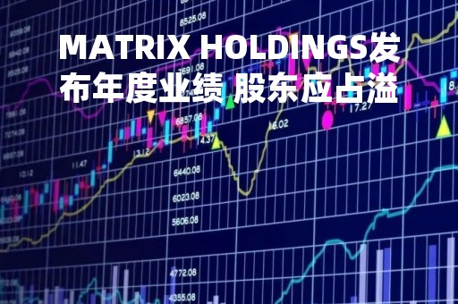 MATRIX HOLDINGS发布年度业绩 股东应占溢利622.8万港元同比减少88.7%