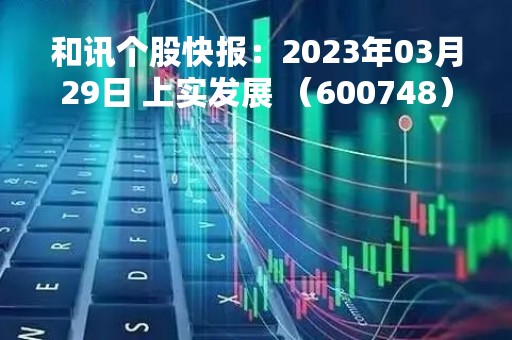 和讯个股快报：2023年03月29日 上实发展 （600748），该股股价成功突破年线压力位