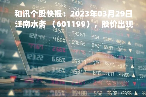 和讯个股快报：2023年03月29日 江南水务 （601199），股价出现向上跳空缺口