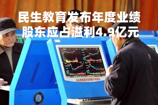 民生教育发布年度业绩 股东应占溢利4.9亿元同比减少15.05%