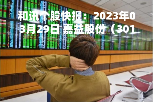 和讯个股快报：2023年03月29日 嘉益股份（301004），该股K线呈现“黑三兵”形态