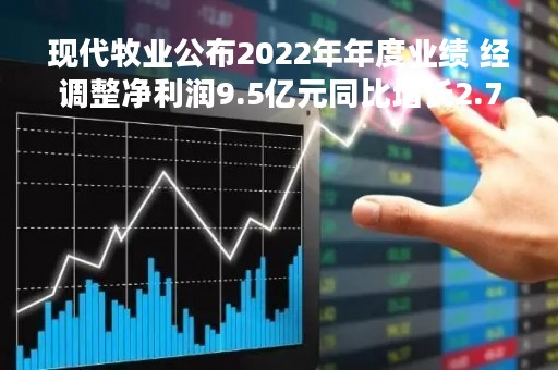 现代牧业公布2022年年度业绩 经调整净利润9.5亿元同比增长2.7%