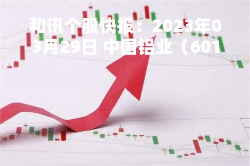 和讯个股快报：2023年03月29日 中国铝业（601600），该股K线呈现“黑三兵”形态