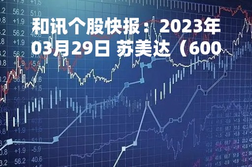 和讯个股快报：2023年03月29日 苏美达（600710），该股K线呈现“黑三兵”形态