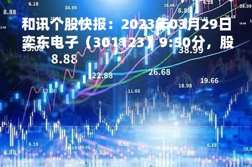 和讯个股快报：2023年03月29日 奕东电子（301123）9:50分，股价快速拉升