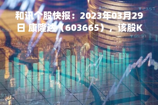 和讯个股快报：2023年03月29日 康隆达（603665），该股K线呈现“黑三兵”形态