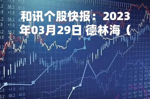 和讯个股快报：2023年03月29日 德林海（688069），该股K线呈现“乌云盖顶”形态