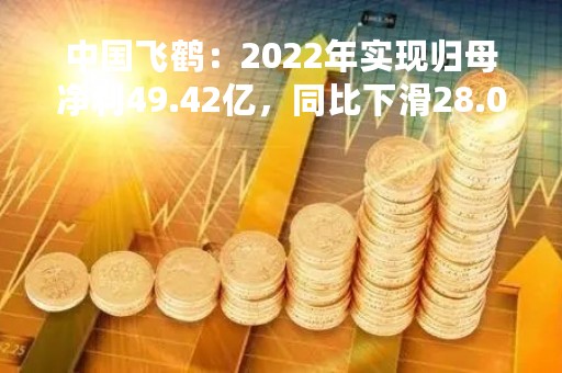 中国飞鹤：2022年实现归母净利49.42亿，同比下滑28.07%