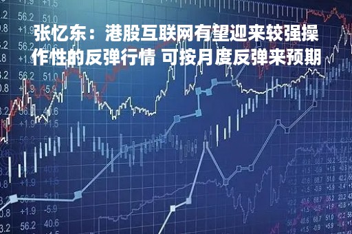张忆东：港股互联网有望迎来较强操作性的反弹行情 可按月度反弹来预期
