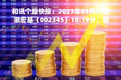和讯个股快报：2023年03月29日 潮宏基（002345）10:19分，股价快速拉升