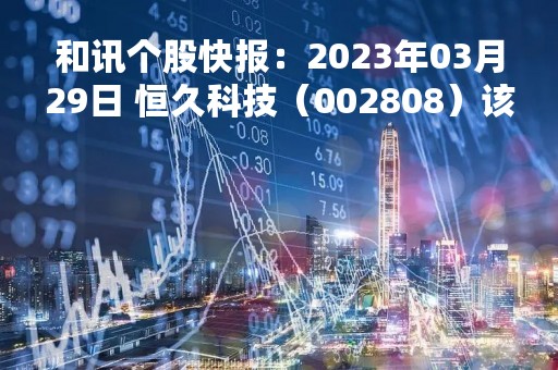 和讯个股快报：2023年03月29日 恒久科技（002808）该股换手率大于8%