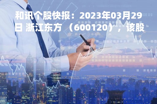 和讯个股快报:2023年03月29日 浙江东方 (600120),该股突破长期盘整