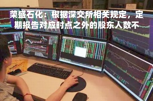 荣盛石化：根据深交所相关规定，定期报告对应时点之外的股东人数不属于规定的强制信息披露范畴