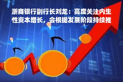 浙商银行副行长刘龙：高度关注内生性资本增长，会根据发展阶段持续推出资本补充计划