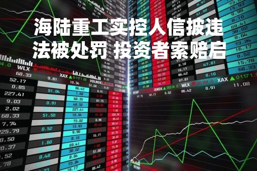 海陆重工实控人信披违法被处罚 投资者索赔启动