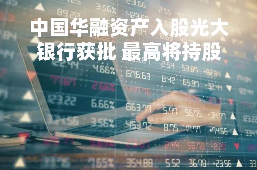 中国华融资产入股光大银行获批 最高将持股7.19%