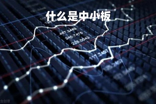 什么是中小板「什么是中小板和创业板」