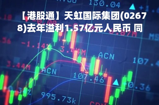 【港股通】天虹国际集团(02678)去年溢利1.57亿元人民币 同比减少94.16%