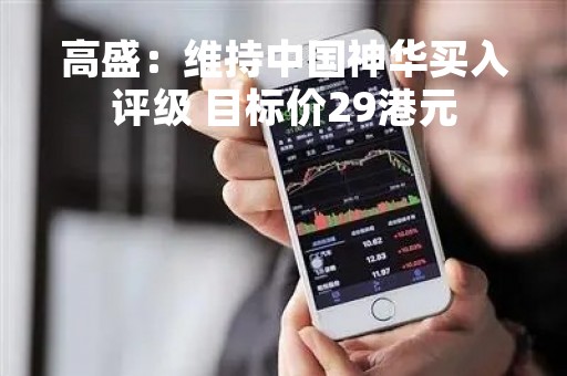 高盛：维持中国神华买入评级 目标价29港元