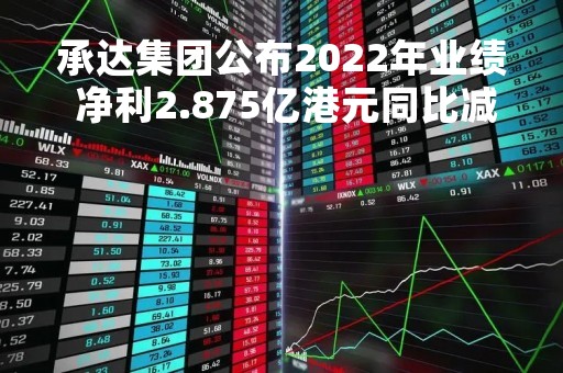 承达集团公布2022年业绩 净利2.875亿港元同比减少22.6%