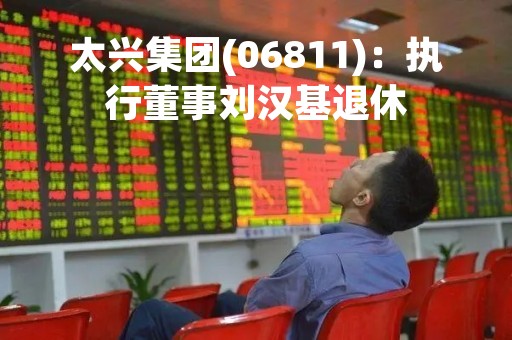 太兴集团(06811)：执行董事刘汉基退休