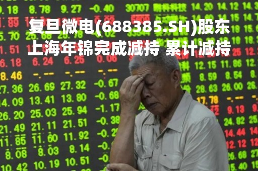 复旦微电(688385.SH)股东上海年锦完成减持 累计减持1.31%股份