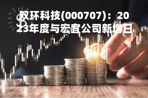 双环科技(000707)：2023年度与宏宜公司新增日常关联交易的公告