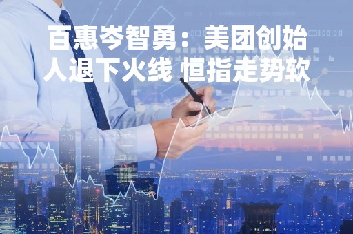 百惠岑智勇：美团创始人退下火线 恒指走势软